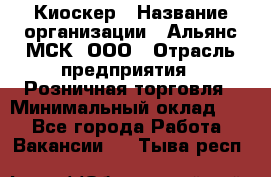 Киоскер › Название организации ­ Альянс-МСК, ООО › Отрасль предприятия ­ Розничная торговля › Минимальный оклад ­ 1 - Все города Работа » Вакансии   . Тыва респ.